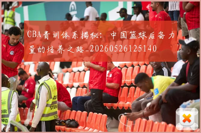 CBA青训体系揭秘：中国篮球后备力量的培养之路_20260526125140