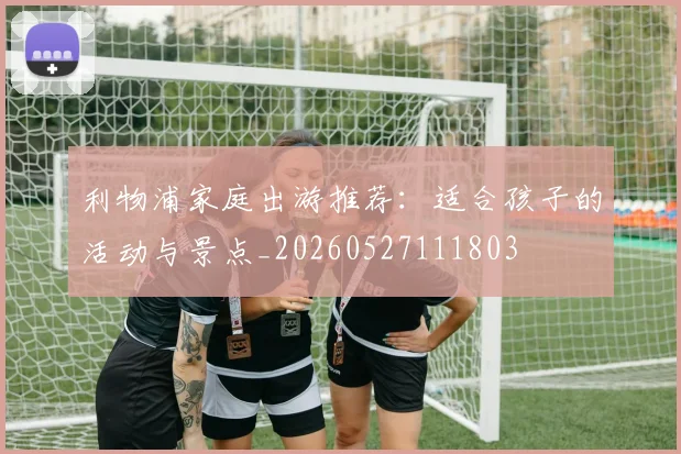 利物浦家庭出游推荐:适合孩子的活动与景点_20260527111803