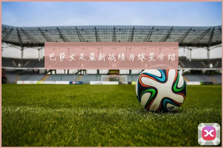 巴萨女足最新战绩与球星介绍