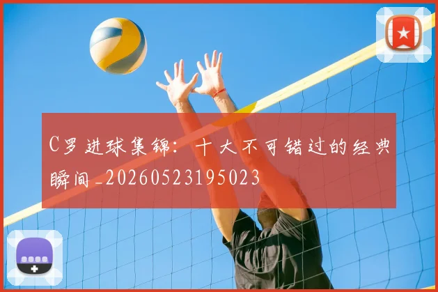 C罗进球集锦：十大不可错过的经典瞬间_20260523195023