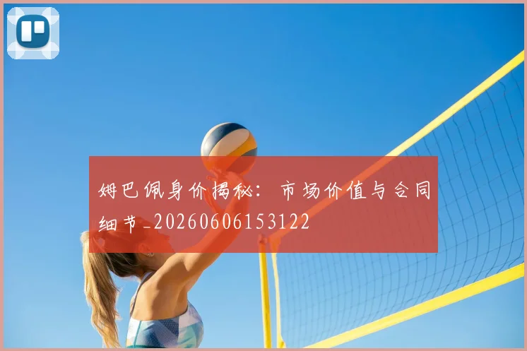 姆巴佩身价揭秘：市场价值与合同细节_20260606153122