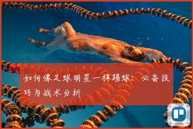 如何像足球明星一样踢球：必备技巧与战术分析