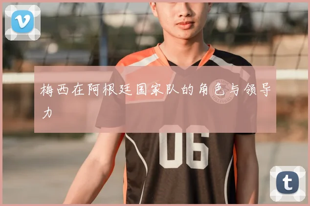 梅西在阿根廷国家队的角色与领导力