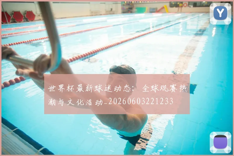 世界杯最新球迷动态:全球观赛热潮与文化活动_20260603221233