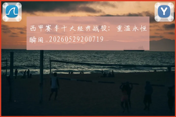 西甲赛季十大经典战役：重温永恒瞬间_20260529200719