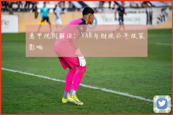 意甲规则解读：VAR与财政公平政策影响