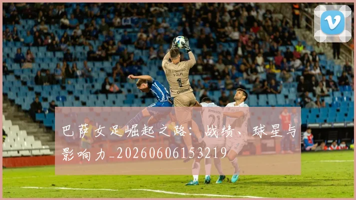 巴萨女足崛起之路：战绩、球星与影响力_20260606153219