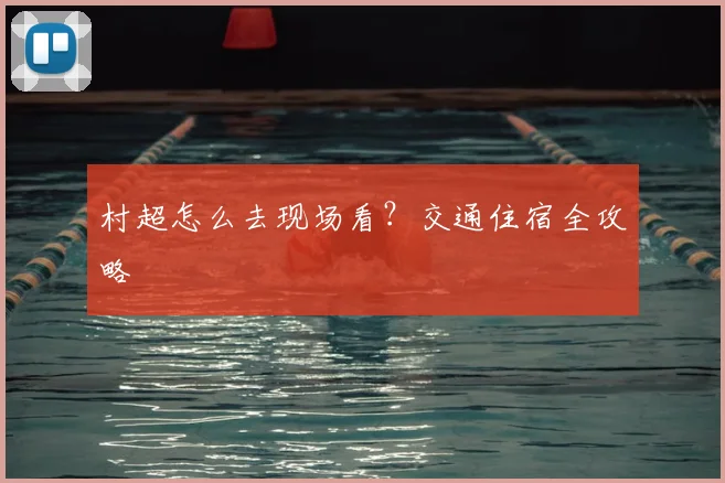 村超怎么去现场看？交通住宿全攻略