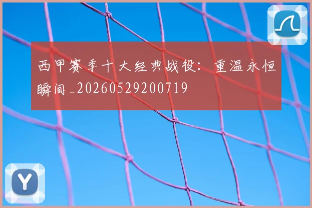 西甲赛季十大经典战役：重温永恒瞬间_20260529200719
