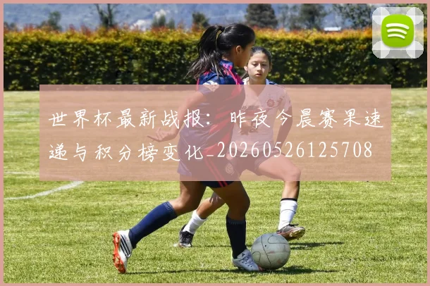 世界杯最新战报:昨夜今晨赛果速递与积分榜变化_20260526125708