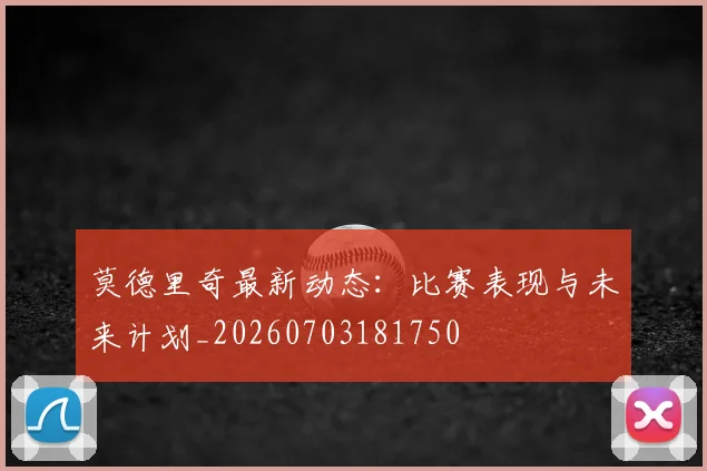 莫德里奇最新动态:比赛表现与未来计划_20260703181750