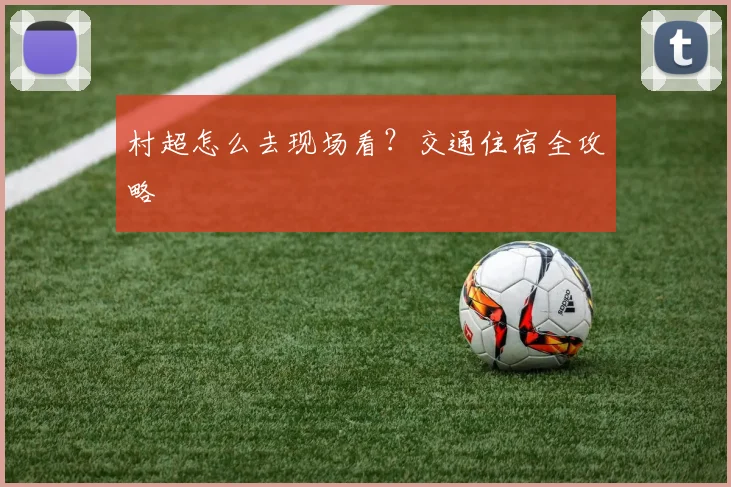 村超怎么去现场看?交通住宿全攻略