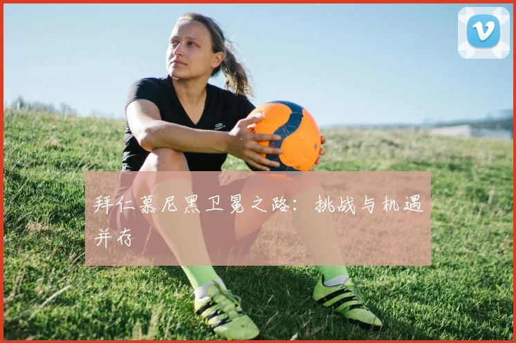 拜仁慕尼黑卫冕之路:挑战与机遇并存