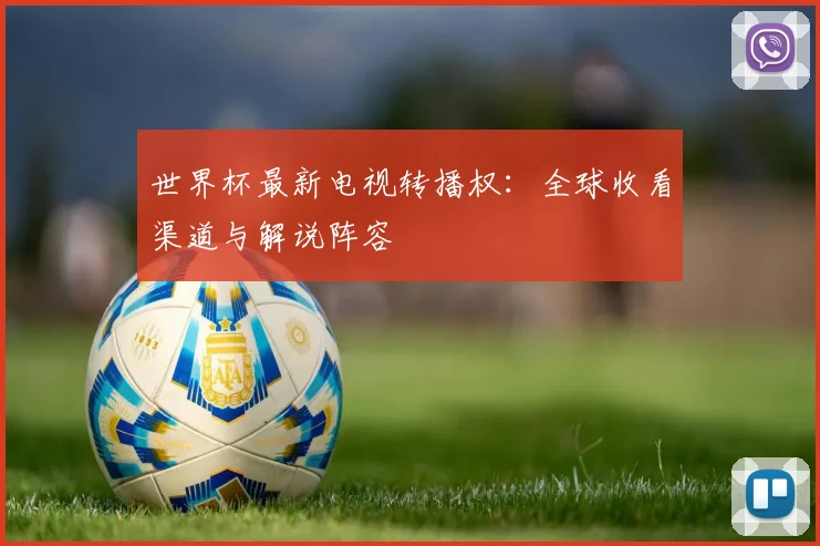 世界杯最新电视转播权：全球收看渠道与解说阵容