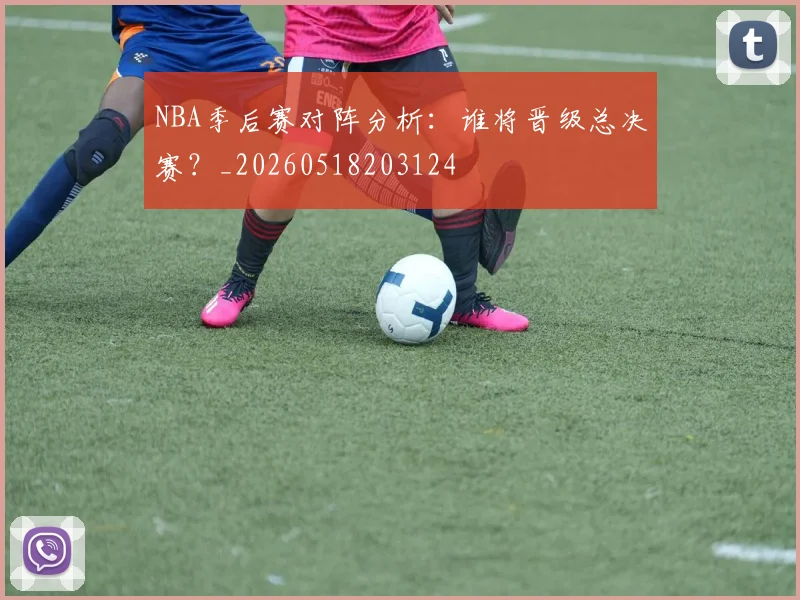 NBA季后赛对阵分析：谁将晋级总决赛？_20260518203124