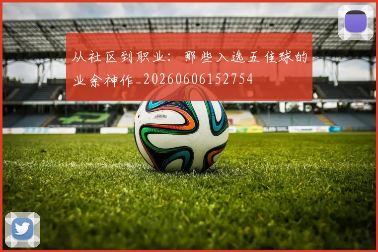 从社区到职业:那些入选五佳球的业余神作_20260606152754