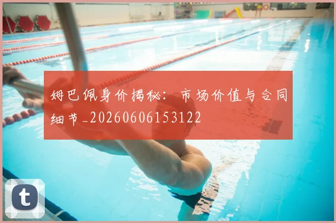 姆巴佩身价揭秘：市场价值与合同细节_20260606153122