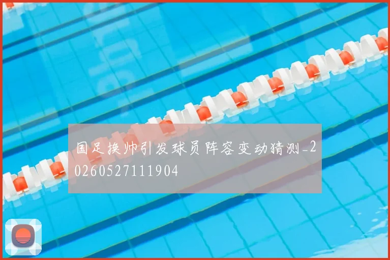 国足换帅引发球员阵容变动猜测_20260527111904
