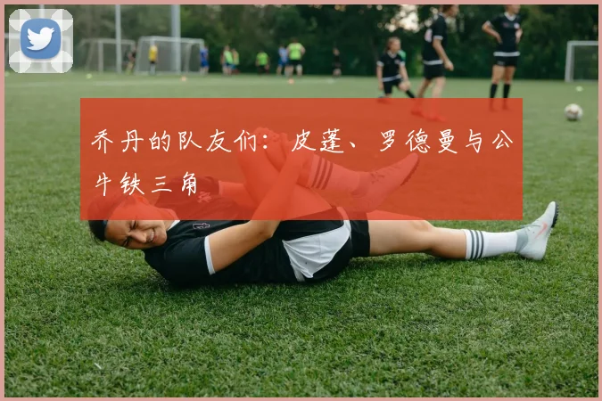 乔丹的队友们:皮蓬、罗德曼与公牛铁三角