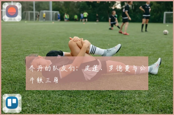 乔丹的队友们:皮蓬、罗德曼与公牛铁三角