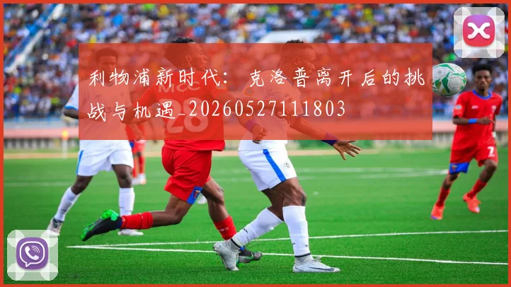 利物浦新时代：克洛普离开后的挑战与机遇_20260527111803