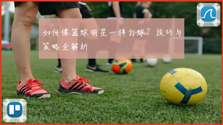 如何像篮球明星一样打球?技巧与策略全解析