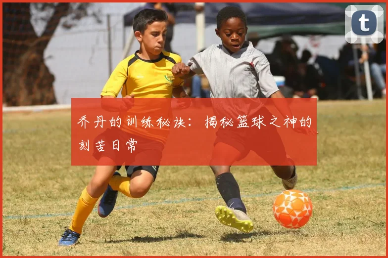 乔丹的训练秘诀:揭秘篮球之神的刻苦日常