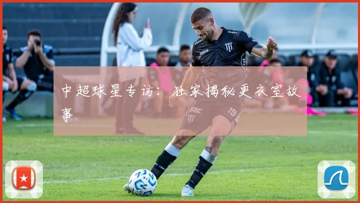 中超球星专访:独家揭秘更衣室故事