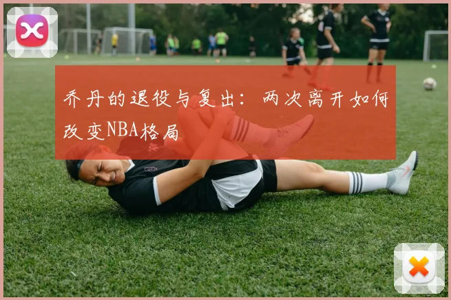 乔丹的退役与复出:两次离开如何改变NBA格局