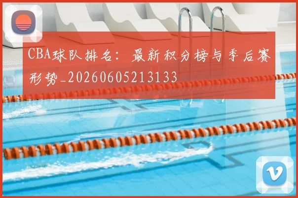 CBA球队排名：最新积分榜与季后赛形势_20260605213133