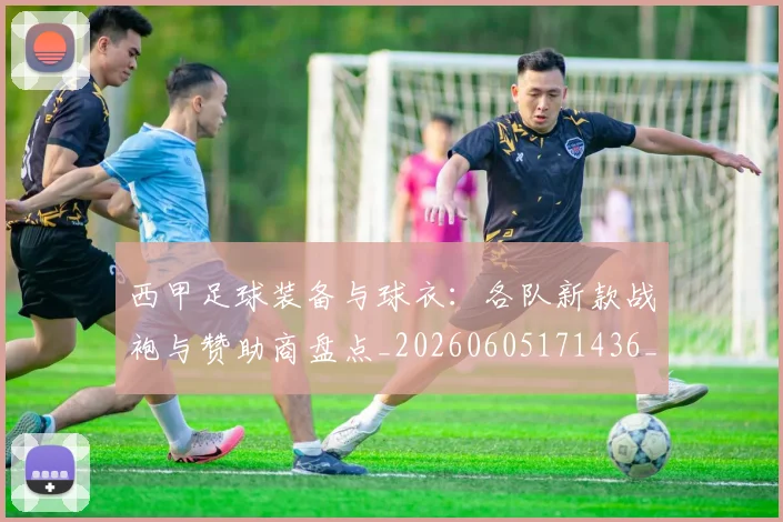西甲足球装备与球衣：各队新款战袍与赞助商盘点_20260605171436_20260703181929
