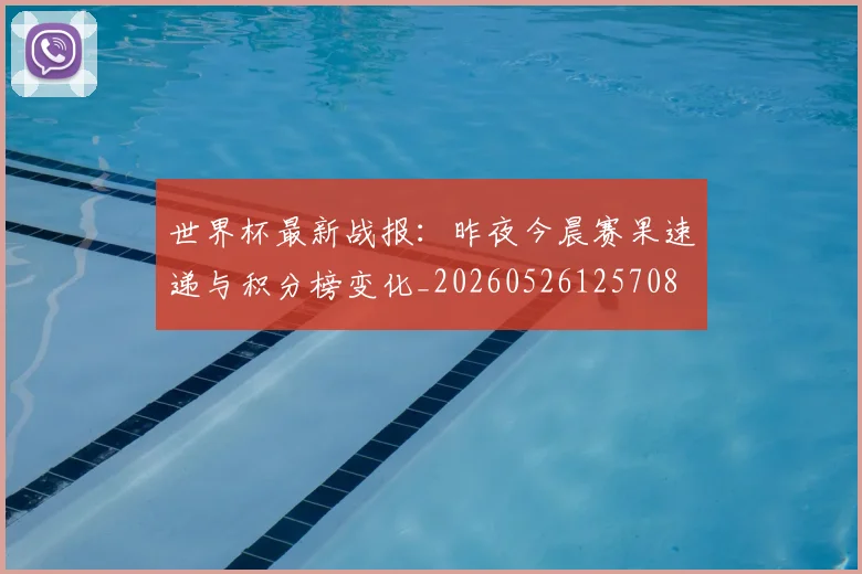 世界杯最新战报:昨夜今晨赛果速递与积分榜变化_20260526125708