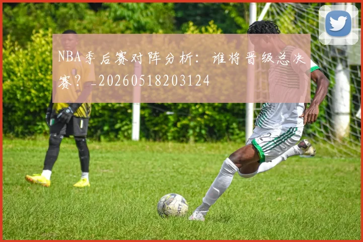 NBA季后赛对阵分析：谁将晋级总决赛？_20260518203124