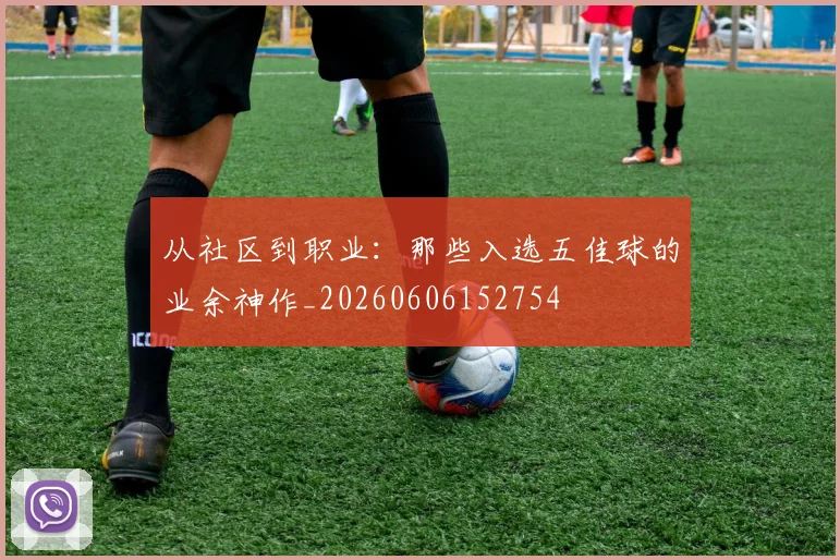 从社区到职业:那些入选五佳球的业余神作_20260606152754