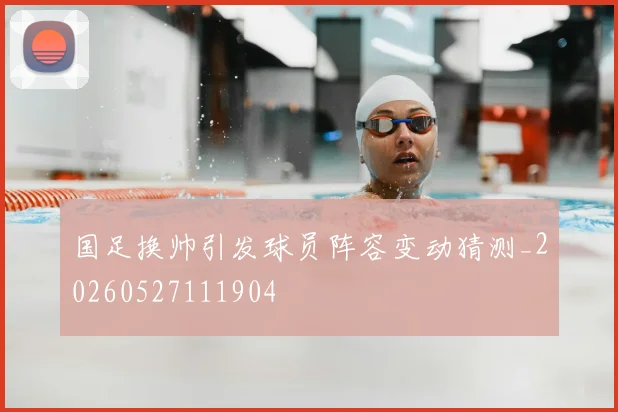 国足换帅引发球员阵容变动猜测_20260527111904