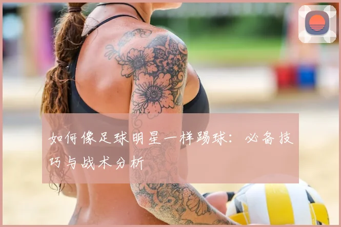 如何像足球明星一样踢球：必备技巧与战术分析