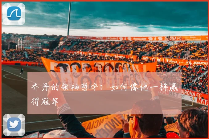 乔丹的领袖哲学:如何像他一样赢得冠军