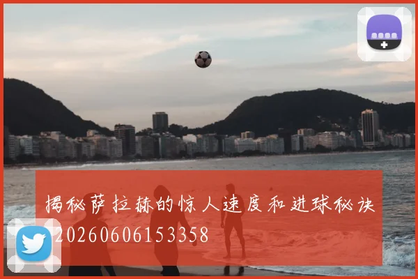 揭秘萨拉赫的惊人速度和进球秘诀_20260606153358