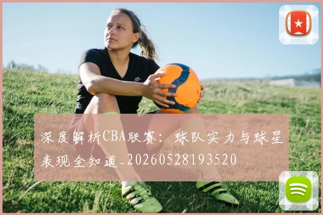 深度解析CBA联赛：球队实力与球星表现全知道_20260528193520