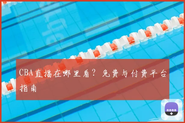 CBA直播在哪里看?免费与付费平台指南