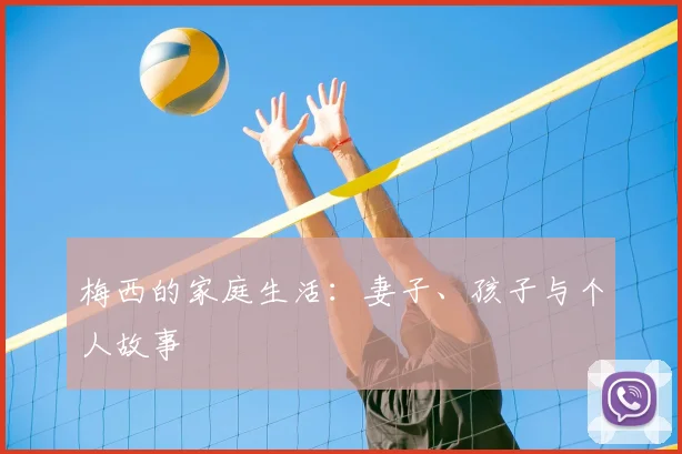 梅西的家庭生活：妻子、孩子与个人故事